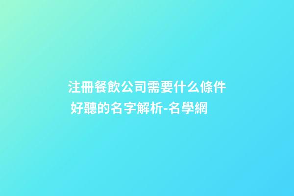 注冊餐飲公司需要什么條件 好聽的名字解析-名學網-第1張-公司起名-玄機派